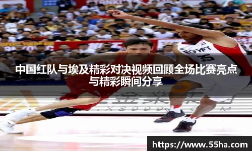 中国红队与埃及精彩对决视频回顾全场比赛亮点与精彩瞬间分享